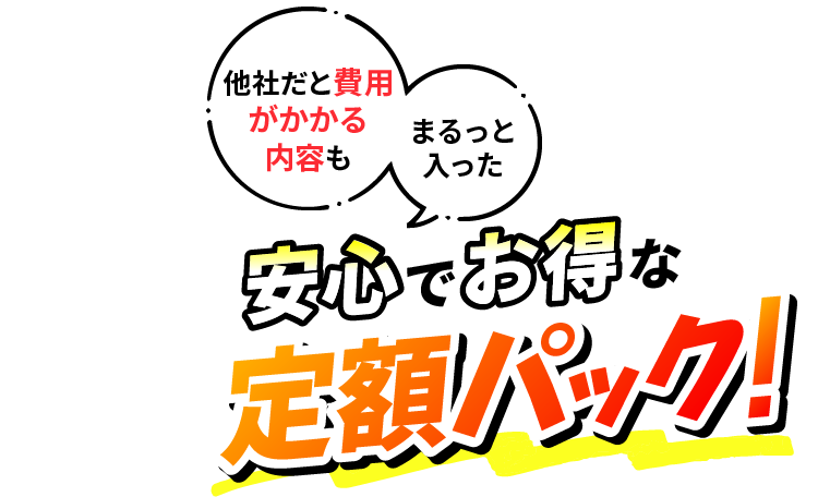 他社だと費用がかかる内容もまるっと入った安心でお得な定額パック！